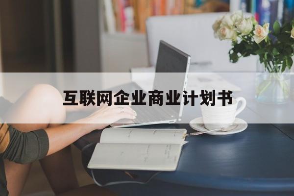 玉林市互联网企业商业计划书(互联网行业商业计划书侧重点)