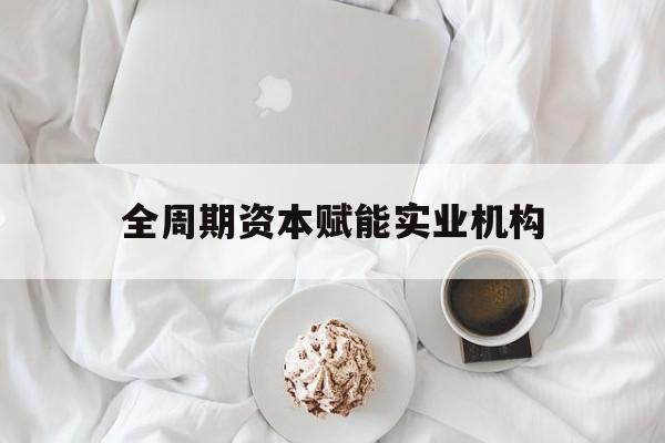 玉林市全周期资本赋能实业机构(全周期管理)