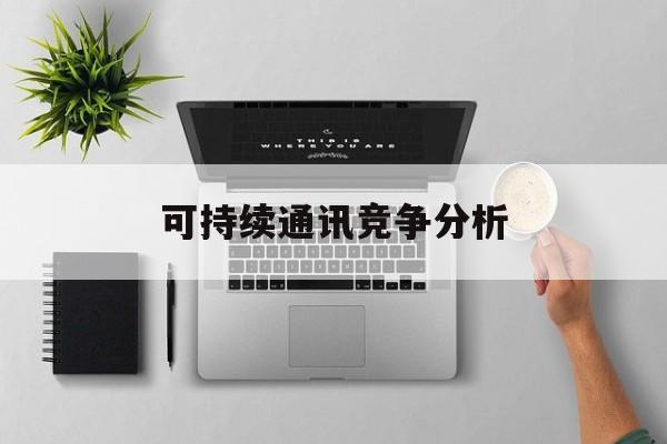 玉林市可持续通讯竞争分析(可持续竞争优势有哪些)