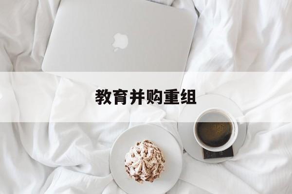 玉林市教育并购重组(近年并购重组经典案例)